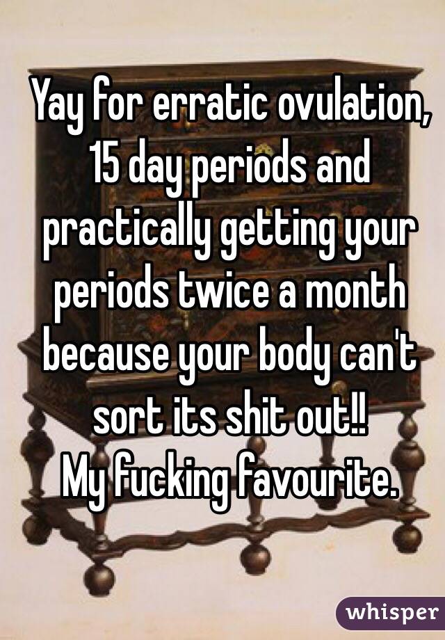 Yay for erratic ovulation, 15 day periods and practically getting your periods twice a month because your body can't sort its shit out!! 
My fucking favourite.