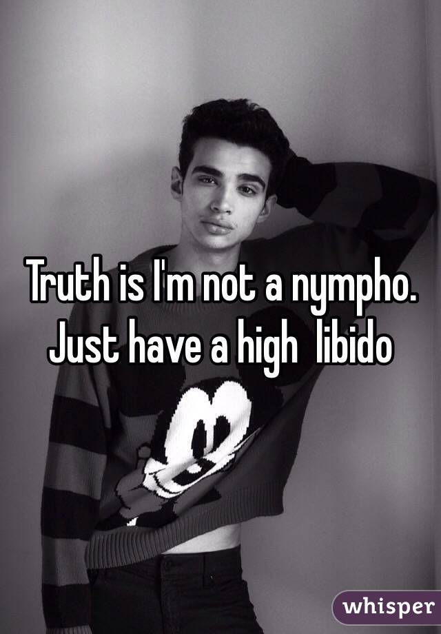 Truth is I'm not a nympho. Just have a high  libido 