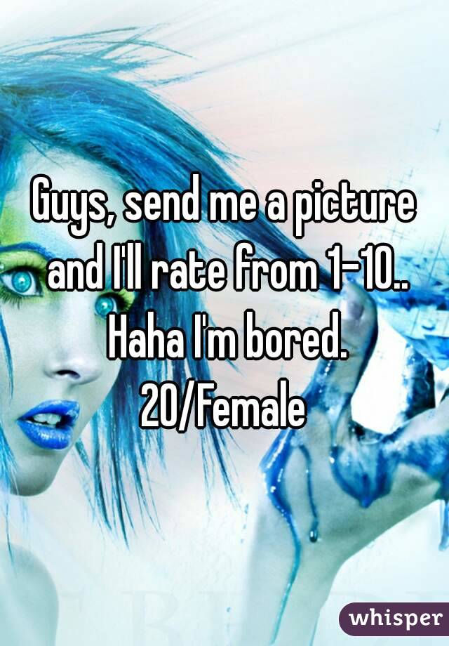 Guys, send me a picture and I'll rate from 1-10.. Haha I'm bored.
20/Female