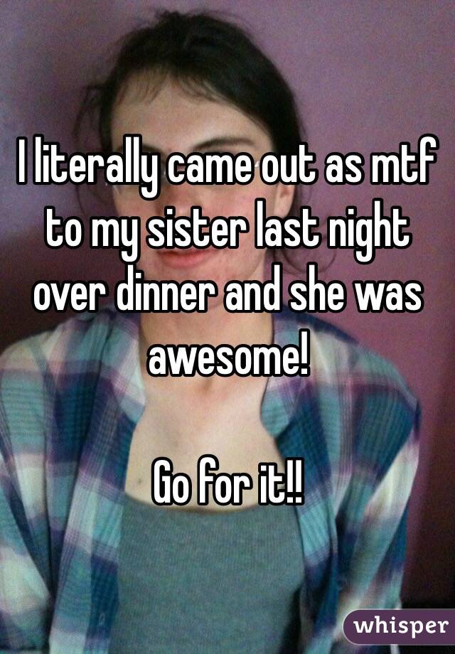 I literally came out as mtf to my sister last night over dinner and she was awesome!

Go for it!!