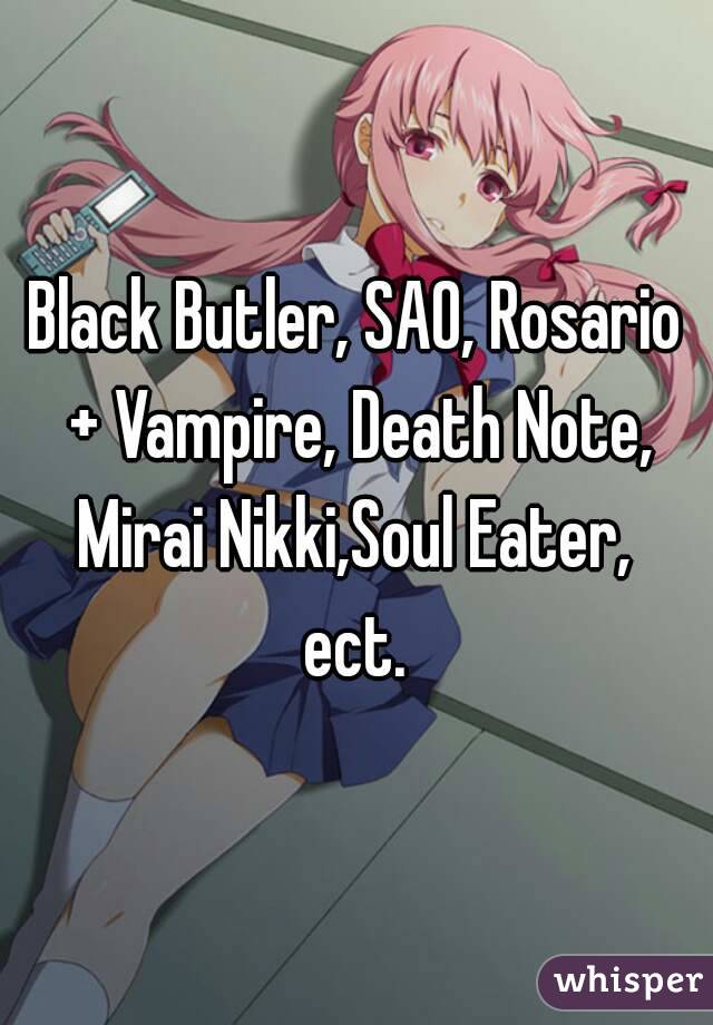 Black Butler, SAO, Rosario + Vampire, Death Note, Mirai Nikki,Soul Eater,  ect. 
