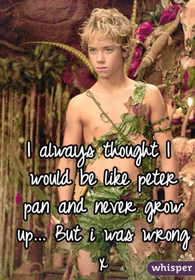 I always thought I would be like peter pan and never grow up... But i was wrong x