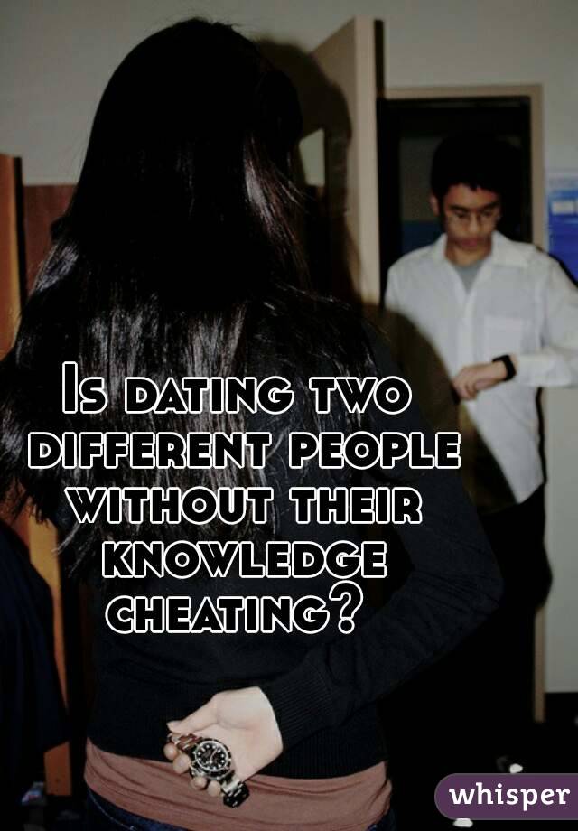 Is dating two different people without their knowledge cheating? 
