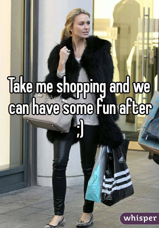 Take me shopping and we can have some fun after ;)