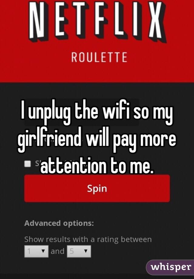 I unplug the wifi so my girlfriend will pay more attention to me. 