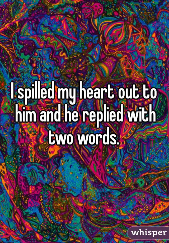 I spilled my heart out to him and he replied with two words. 