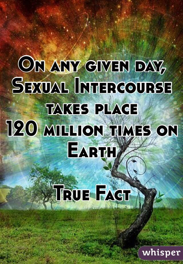 On any given day,
Sexual Intercourse takes place
120 million times on Earth

True Fact