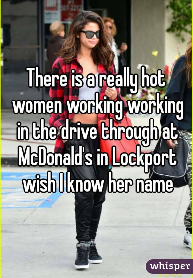 There is a really hot women working working in the drive through at McDonald's in Lockport wish I know her name