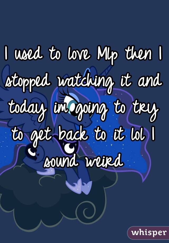 I used to love Mlp then I stopped watching it and today im going to try to get back to it lol I sound weird 