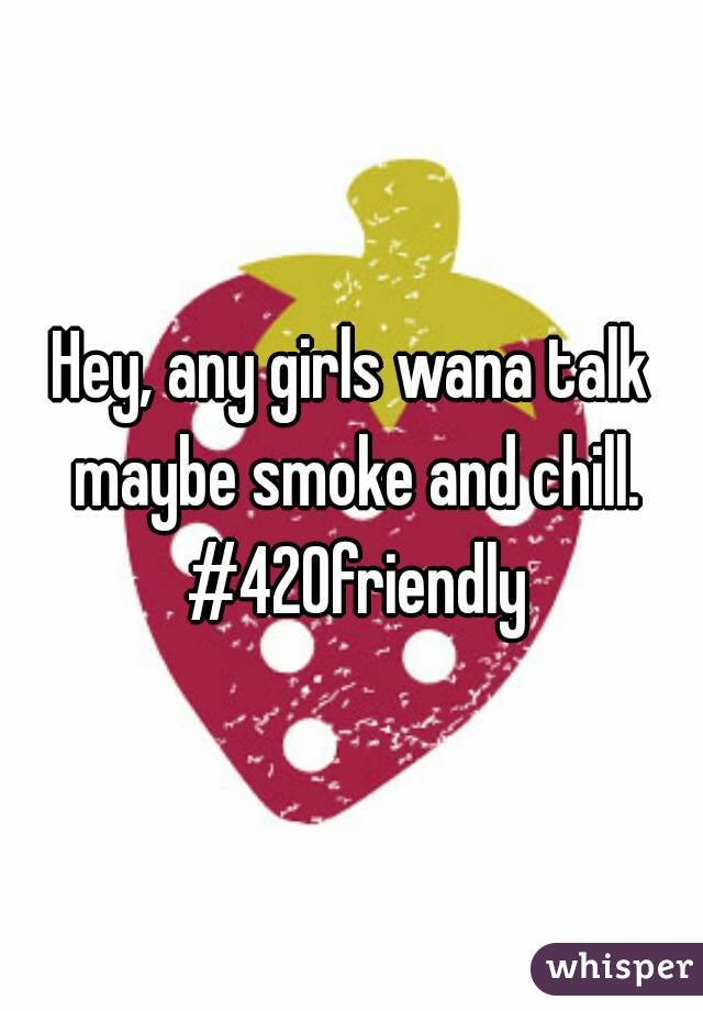 Hey, any girls wana talk maybe smoke and chill. #420friendly