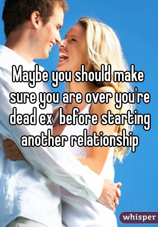 Maybe you should make sure you are over you're dead ex  before starting another relationship