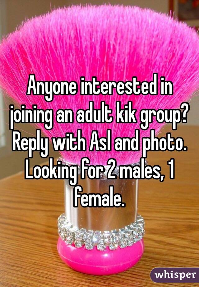 Anyone interested in joining an adult kik group? Reply with Asl and photo. Looking for 2 males, 1 female.