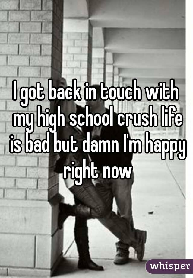 I got back in touch with my high school crush life is bad but damn I'm happy right now