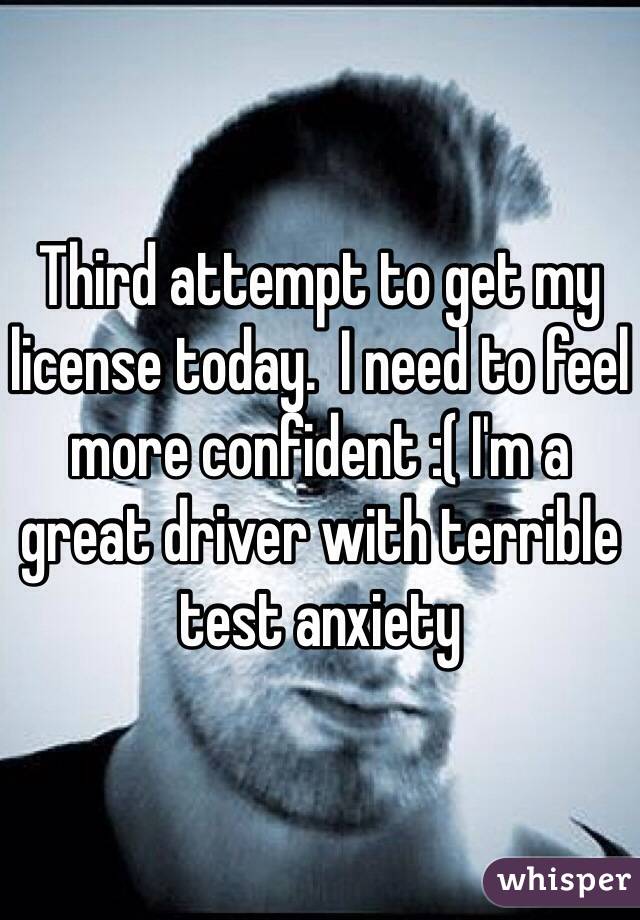 Third attempt to get my license today.  I need to feel more confident :( I'm a great driver with terrible test anxiety 