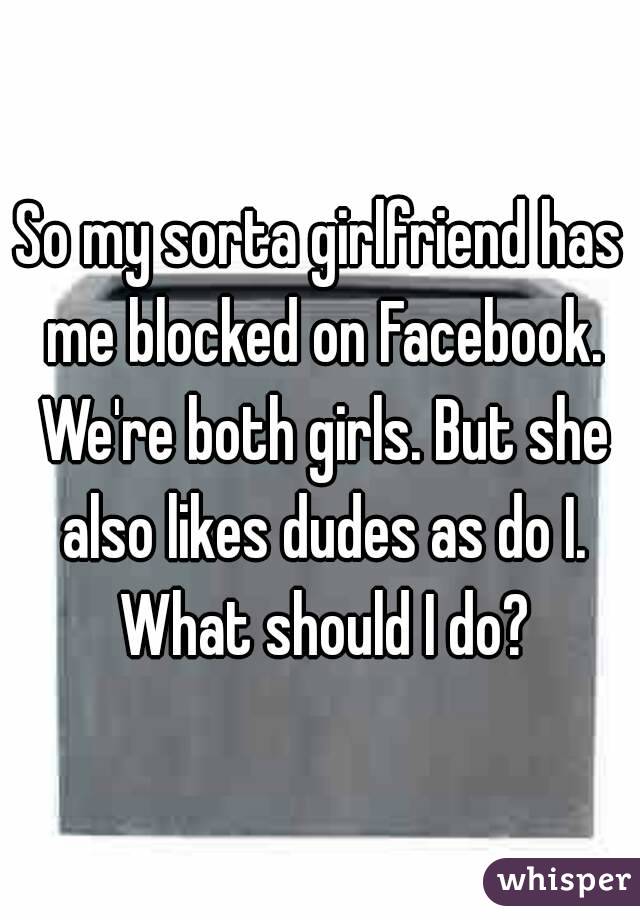 So my sorta girlfriend has me blocked on Facebook. We're both girls. But she also likes dudes as do I. What should I do?