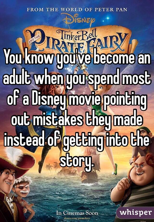 You know you've become an adult when you spend most of a Disney movie pointing out mistakes they made instead of getting into the story. 