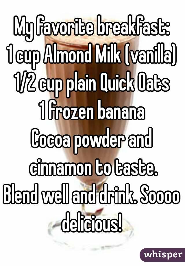 My favorite breakfast:
1 cup Almond Milk (vanilla)
1/2 cup plain Quick Oats
1 frozen banana
Cocoa powder and cinnamon to taste.
Blend well and drink. Soooo delicious! 