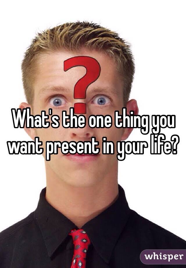 What's the one thing you want present in your life?