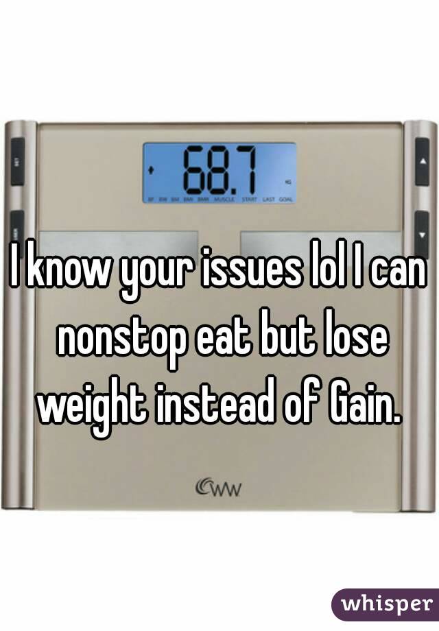I know your issues lol I can nonstop eat but lose weight instead of Gain. 