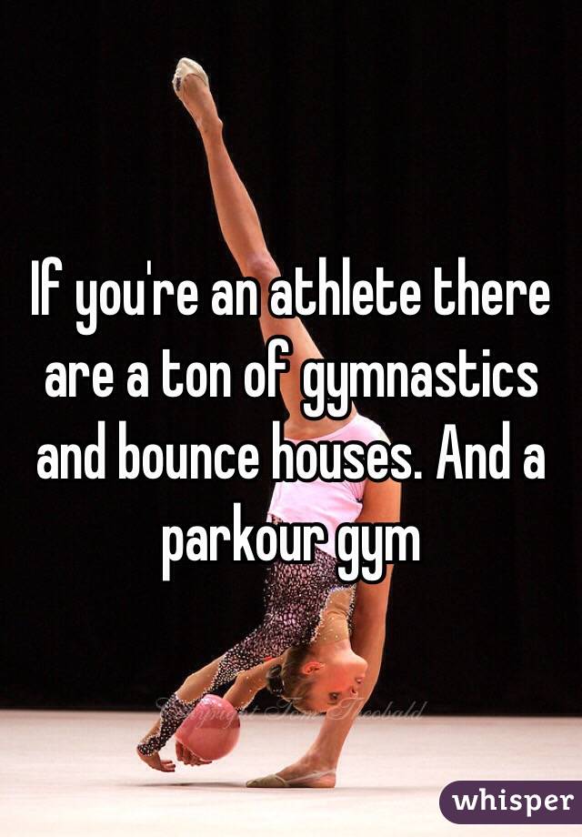 If you're an athlete there are a ton of gymnastics and bounce houses. And a parkour gym