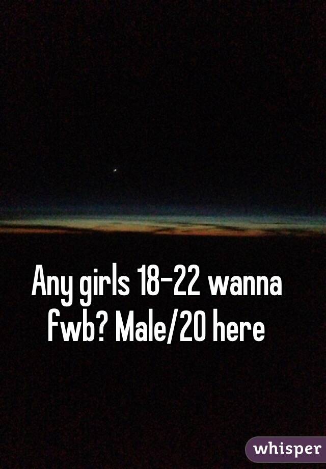 Any girls 18-22 wanna fwb? Male/20 here