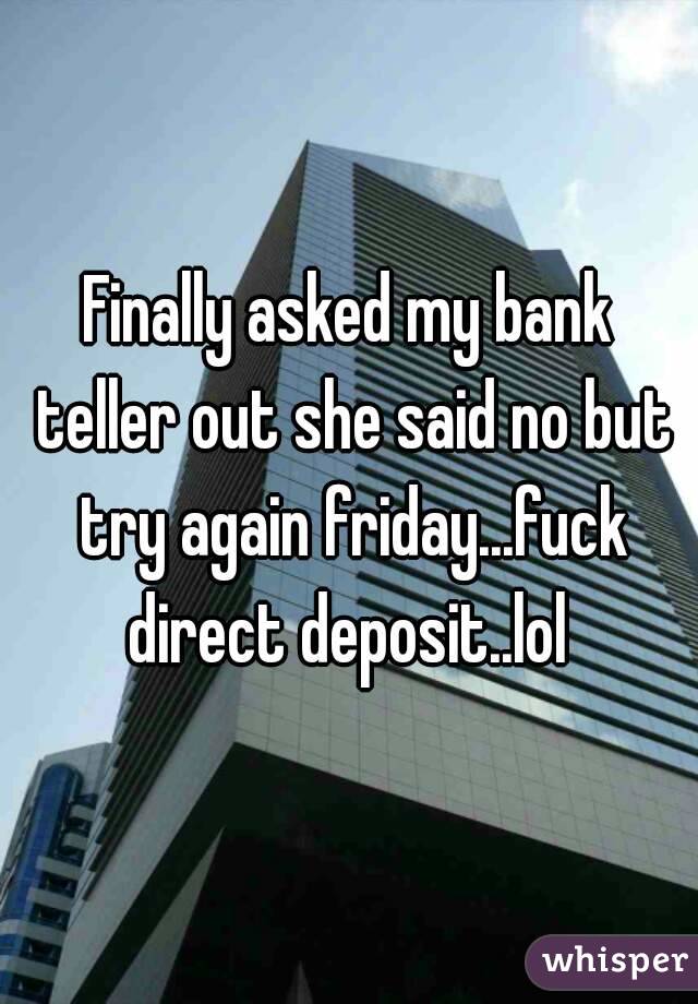 Finally asked my bank teller out she said no but try again friday...fuck direct deposit..lol 