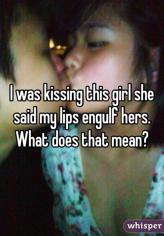 I was kissing this girl she said my lips engulf hers. What does that mean?