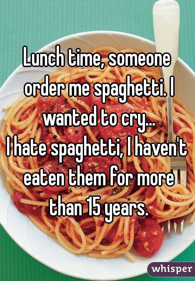 Lunch time, someone order me spaghetti. I wanted to cry...
I hate spaghetti, I haven't eaten them for more than 15 years.