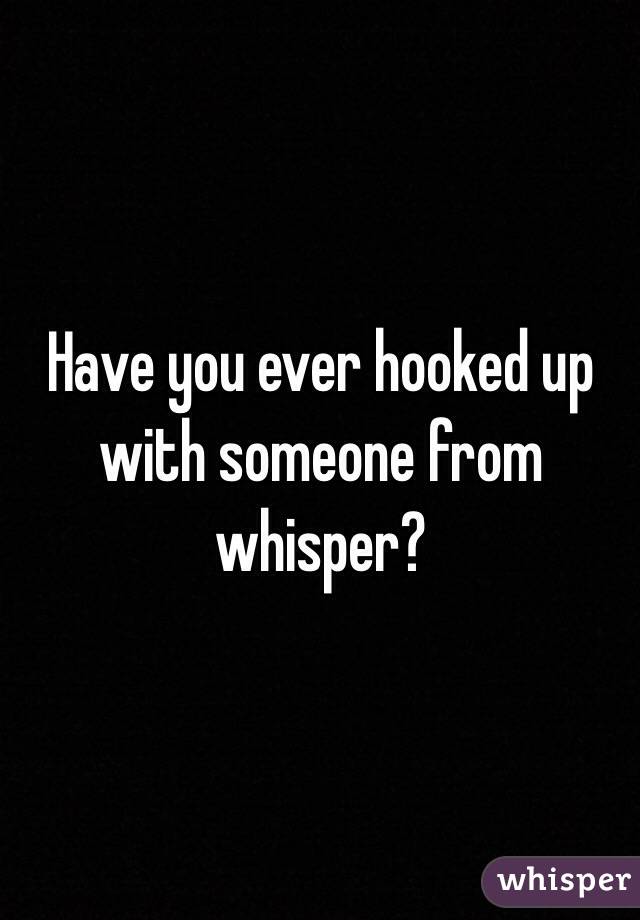 Have you ever hooked up with someone from whisper?