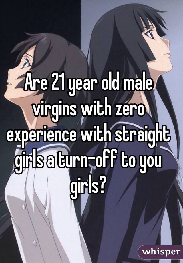 Are 21 year old male virgins with zero experience with straight girls a turn-off to you girls?