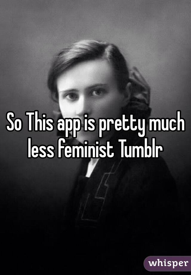So This app is pretty much less feminist Tumblr