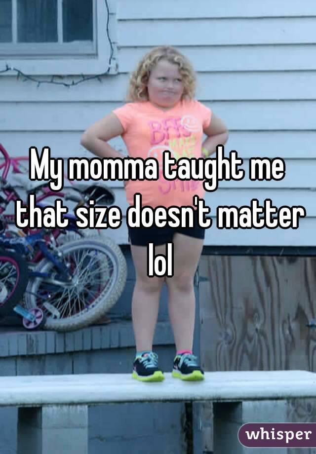 My momma taught me that size doesn't matter lol