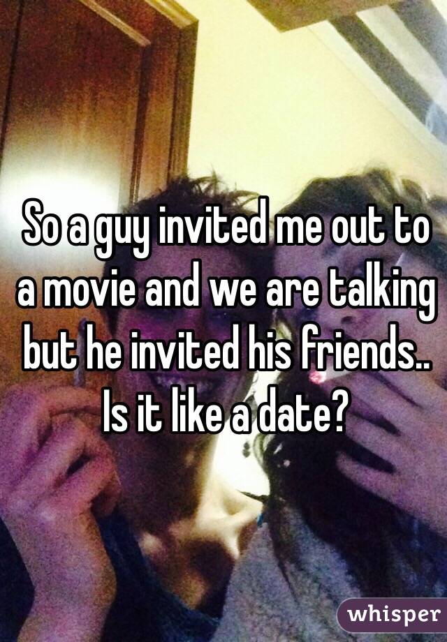So a guy invited me out to a movie and we are talking but he invited his friends.. Is it like a date?