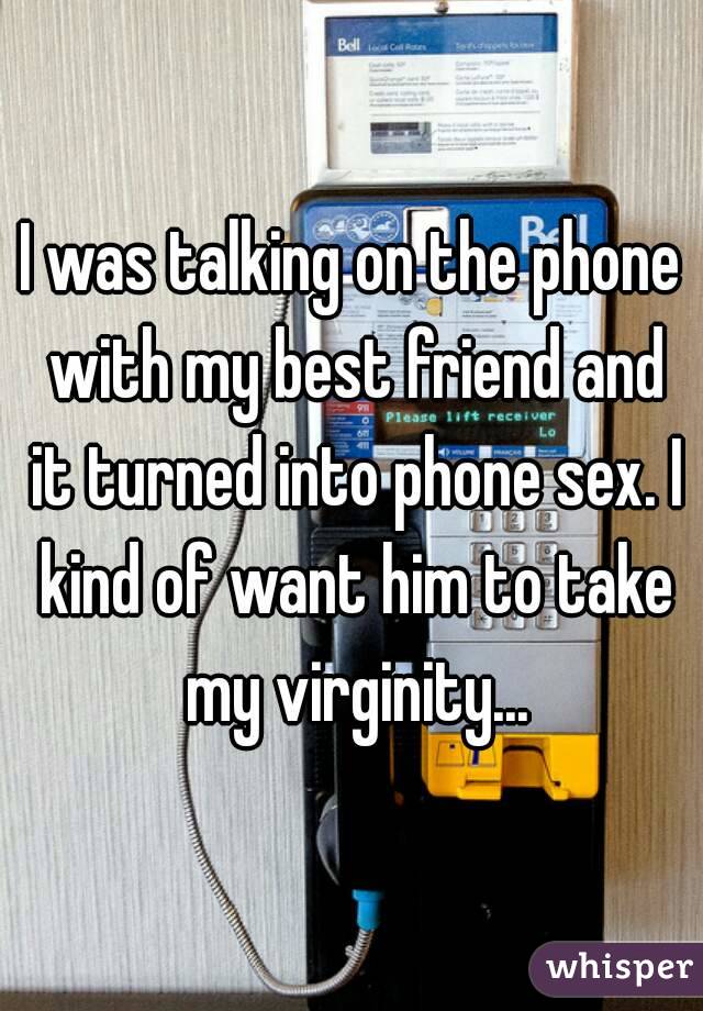 I was talking on the phone with my best friend and it turned into phone sex. I kind of want him to take my virginity...