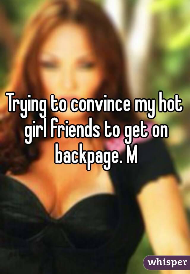 Trying to convince my hot girl friends to get on backpage. M