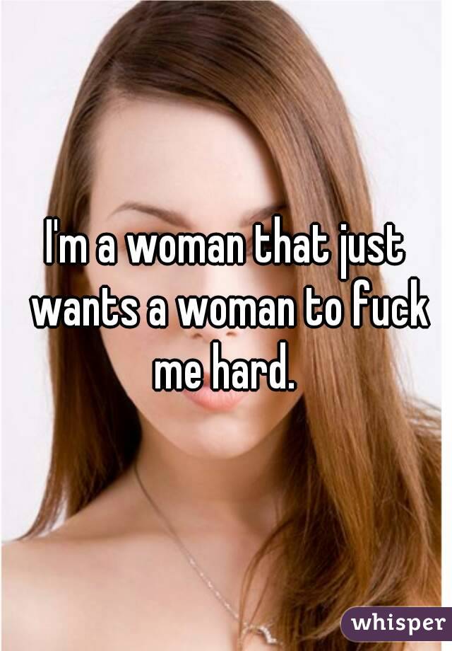 I'm a woman that just wants a woman to fuck me hard. 