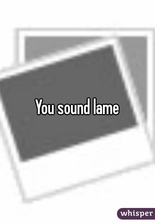 You sound lame