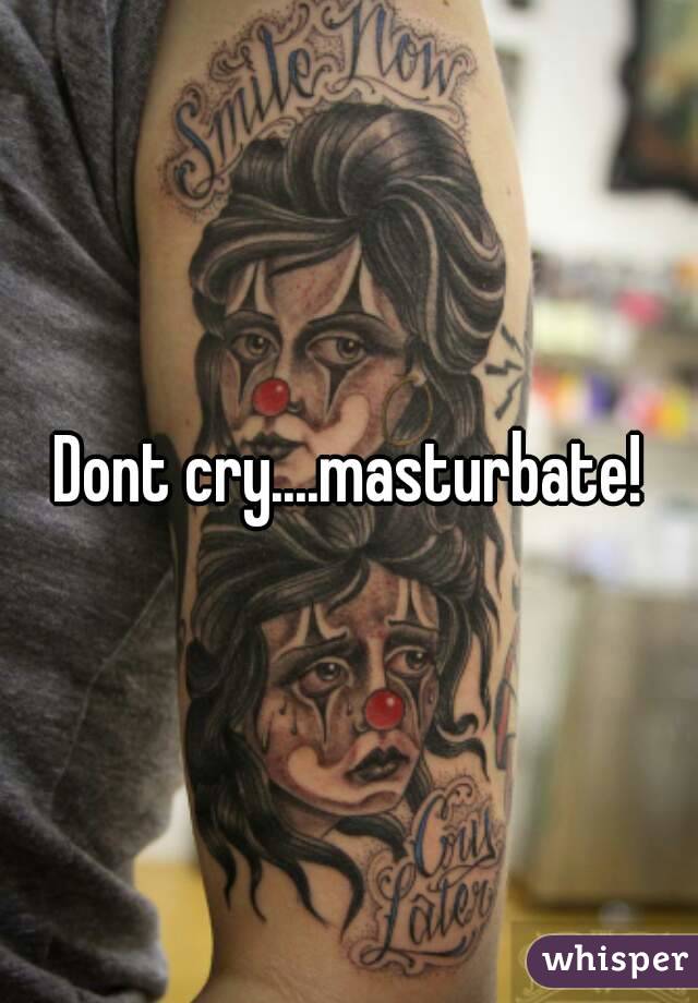 Dont cry....masturbate!