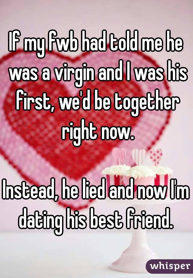 If my fwb had told me he was a virgin and I was his first, we'd be together right now.

Instead, he lied and now I'm dating his best friend. 
