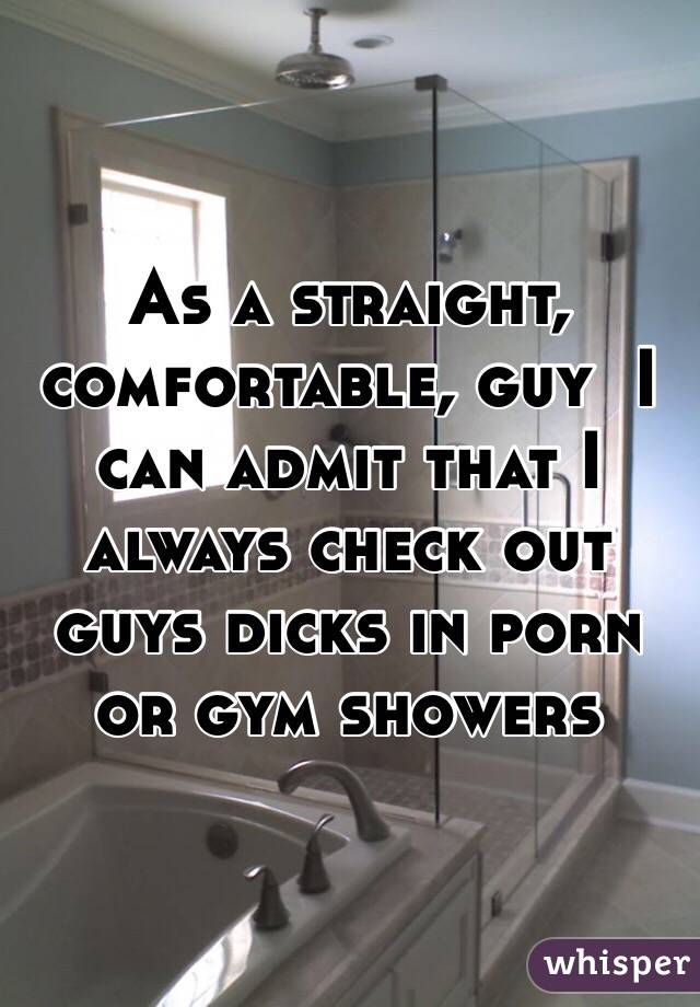 As a straight, comfortable, guy  I can admit that I always check out guys dicks in porn or gym showers