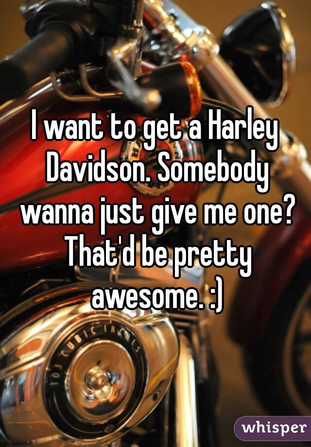 I want to get a Harley Davidson. Somebody wanna just give me one? That'd be pretty awesome. :)