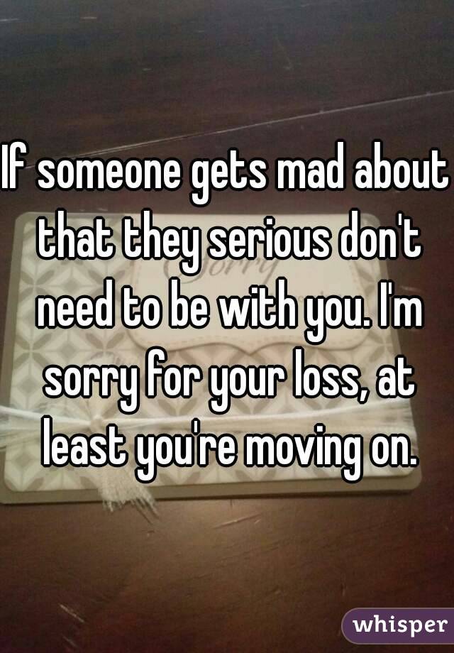 If someone gets mad about that they serious don't need to be with you. I'm sorry for your loss, at least you're moving on.