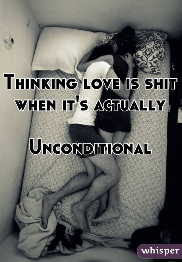 Thinking love is shit
when it's actually 

Unconditional


