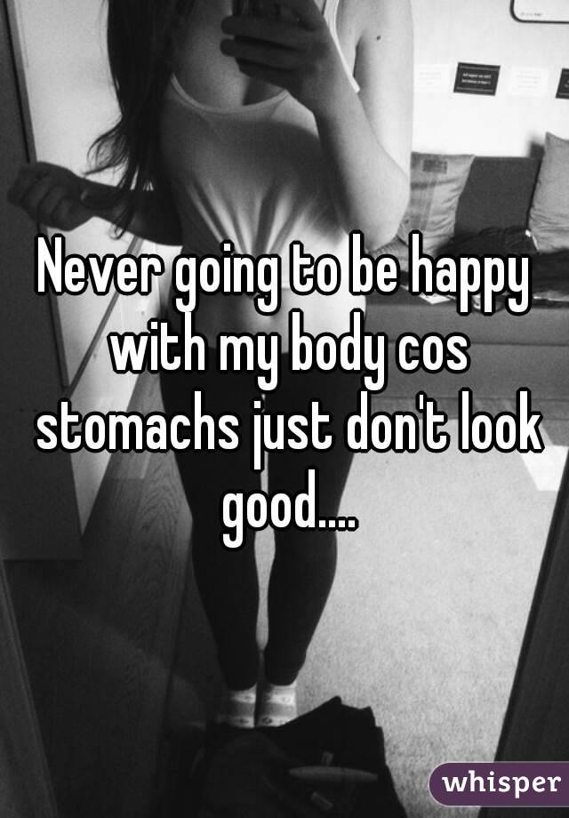 Never going to be happy with my body cos stomachs just don't look good....