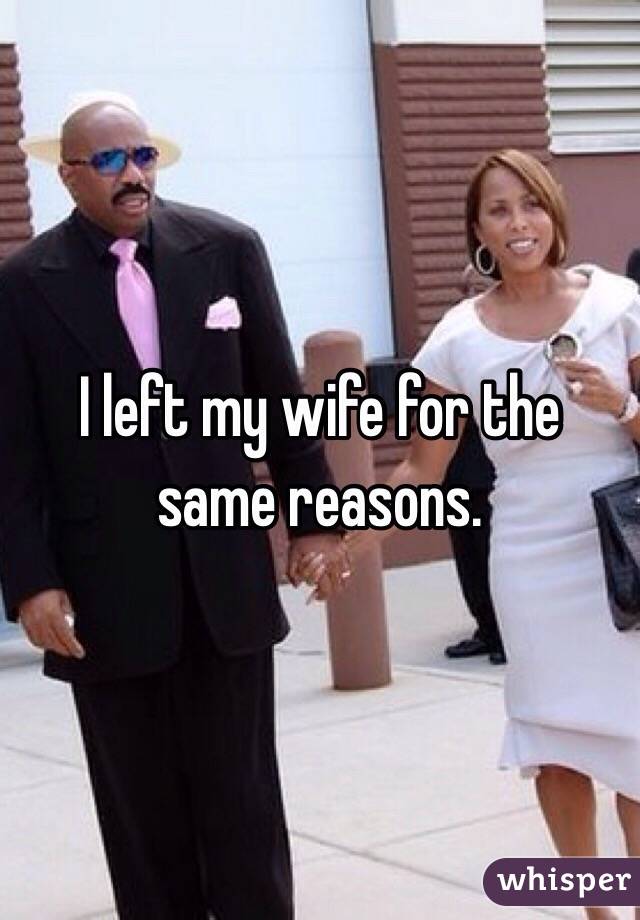 I left my wife for the same reasons. 