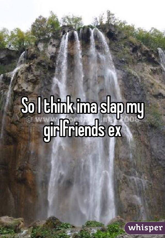 So I think ima slap my girlfriends ex 