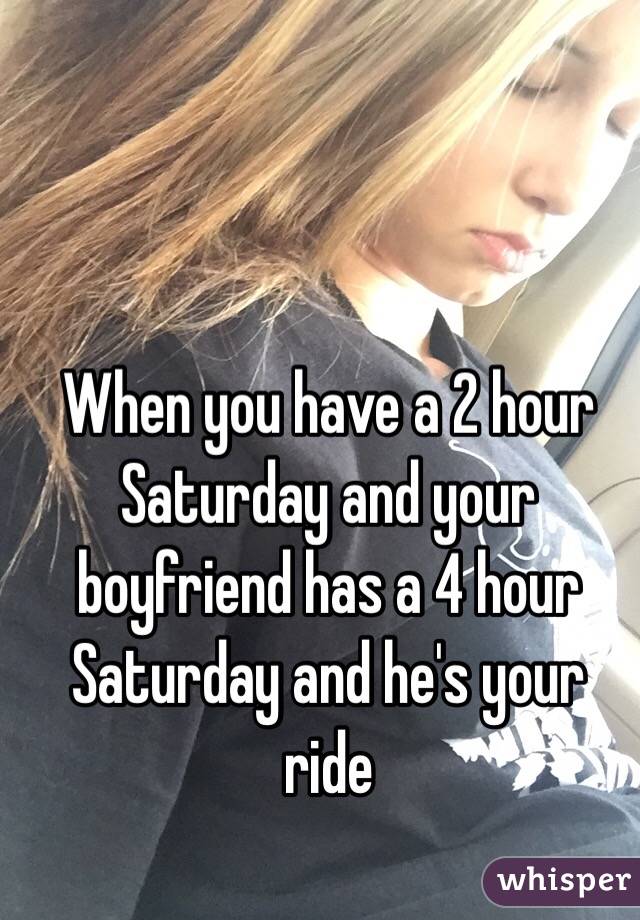 When you have a 2 hour Saturday and your boyfriend has a 4 hour Saturday and he's your ride 