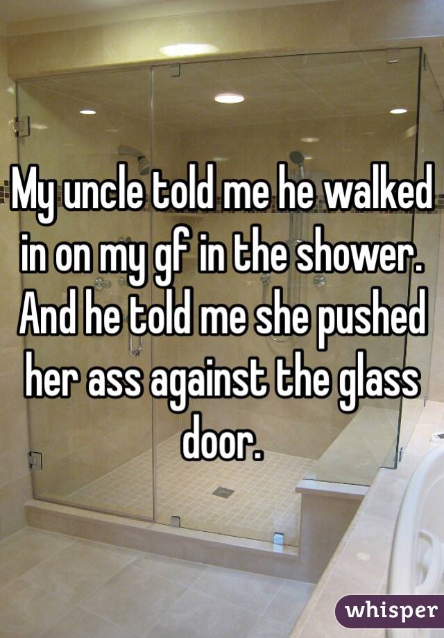 My uncle told me he walked in on my gf in the shower. And he told me she pushed her ass against the glass door. 