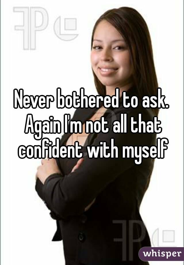 Never bothered to ask. Again I'm not all that confident with myself