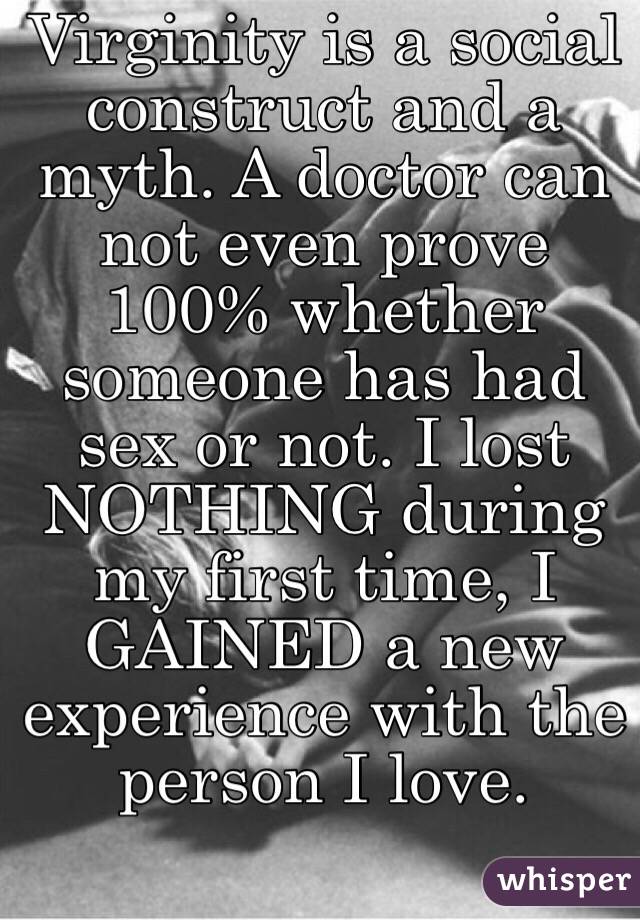 Virginity is a social construct and a myth. A doctor can not even prove 100% whether someone has had sex or not. I lost NOTHING during my first time, I GAINED a new experience with the person I love. 